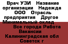 Врач УЗИ › Название организации ­ Надежда, ООО › Отрасль предприятия ­ Другое › Минимальный оклад ­ 70 000 - Все города Работа » Вакансии   . Калининградская обл.,Советск г.